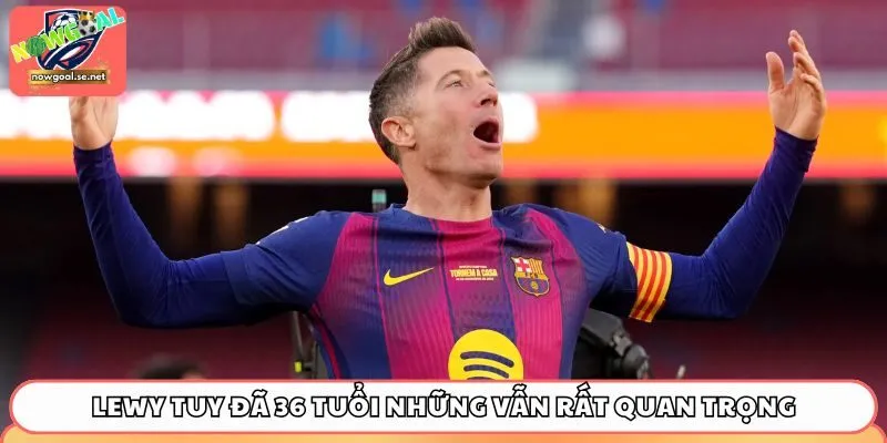 Lewy tuy đã 36 tuổi những vẫn rất quan trọng