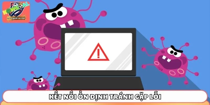 Kết nối ổn định tránh gặp lỗi