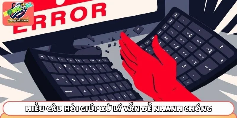 Hiểu câu hỏi giúp xử lý vấn đề nhanh chóng