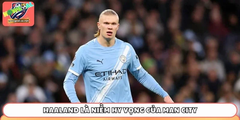 Haaland là niềm hy vọng của Man City