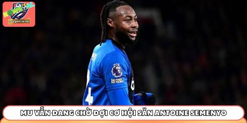 MU vẫn đang chờ đợi cơ hội săn Antoine Semenyo