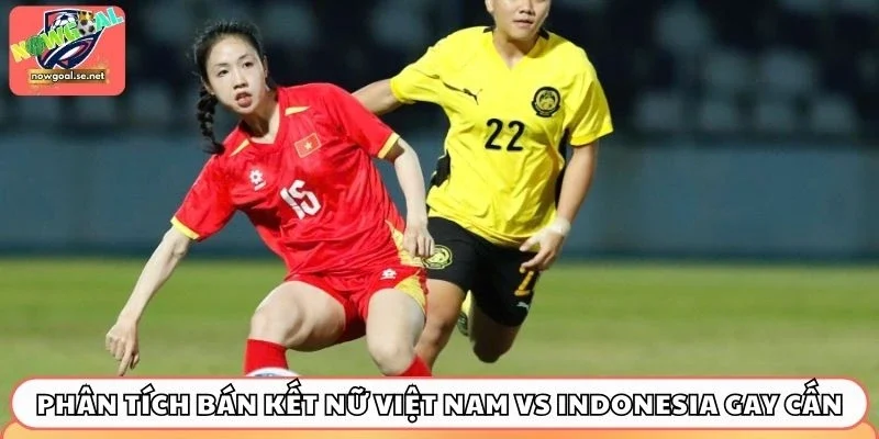 Phân tích bán kết nữ Việt Nam vs Indonesia gay cấn