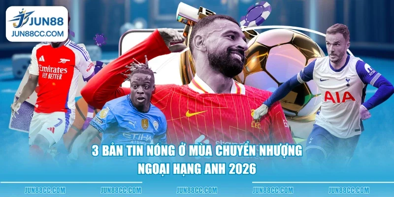 3 ban tin nong o mua chuyen nhuong ngoai hang anh 2026