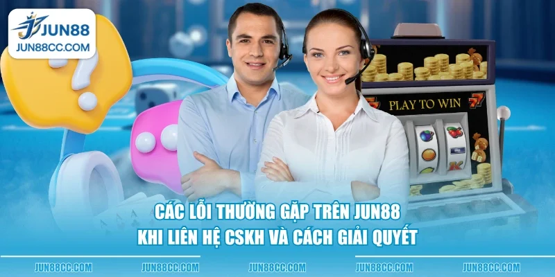 cac loi thuong gap tren jun88 khi lien he cskh va cach giai quyet