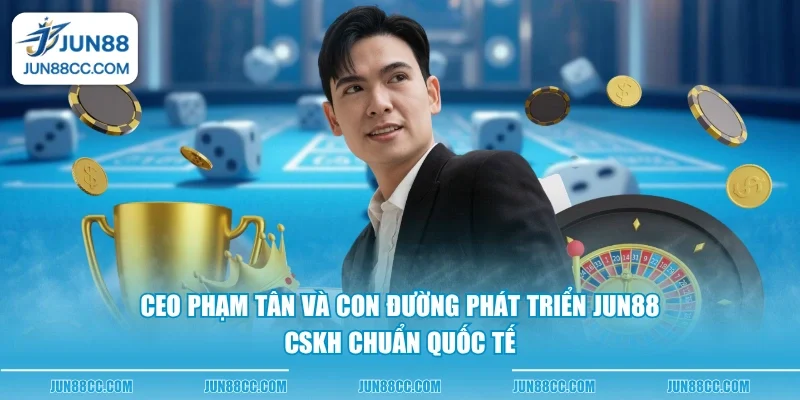 ceo pham tan va con duong phat trien jun88 cskh chuan quoc te