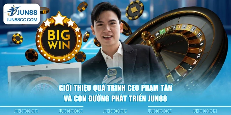 gioi thieu qua trinh ceo pham tan va con duong phat trien jun88