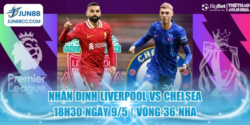 nhan dinh liverpool vs chelsea 18h30 ngay 95 vong 36 nha