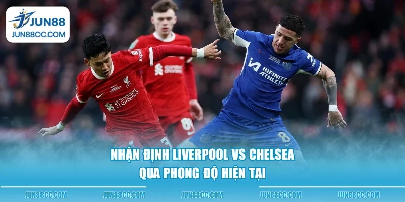 nhan dinh liverpool vs chelsea qua phong do hien tai