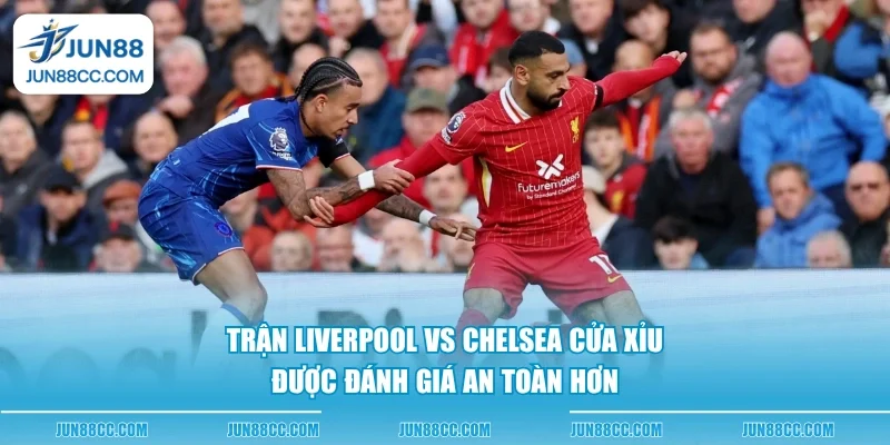 tran liverpool vs chelsea cua xiu duoc danh gia an toan hon
