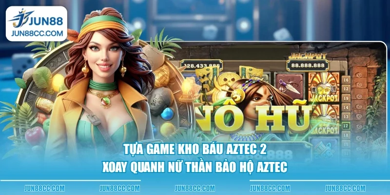 tua game kho bau aztec 2 xoay quanh nu than bao ho aztec