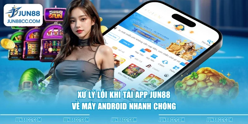 xu ly loi khi tai app jun88 ve may android nhanh chong